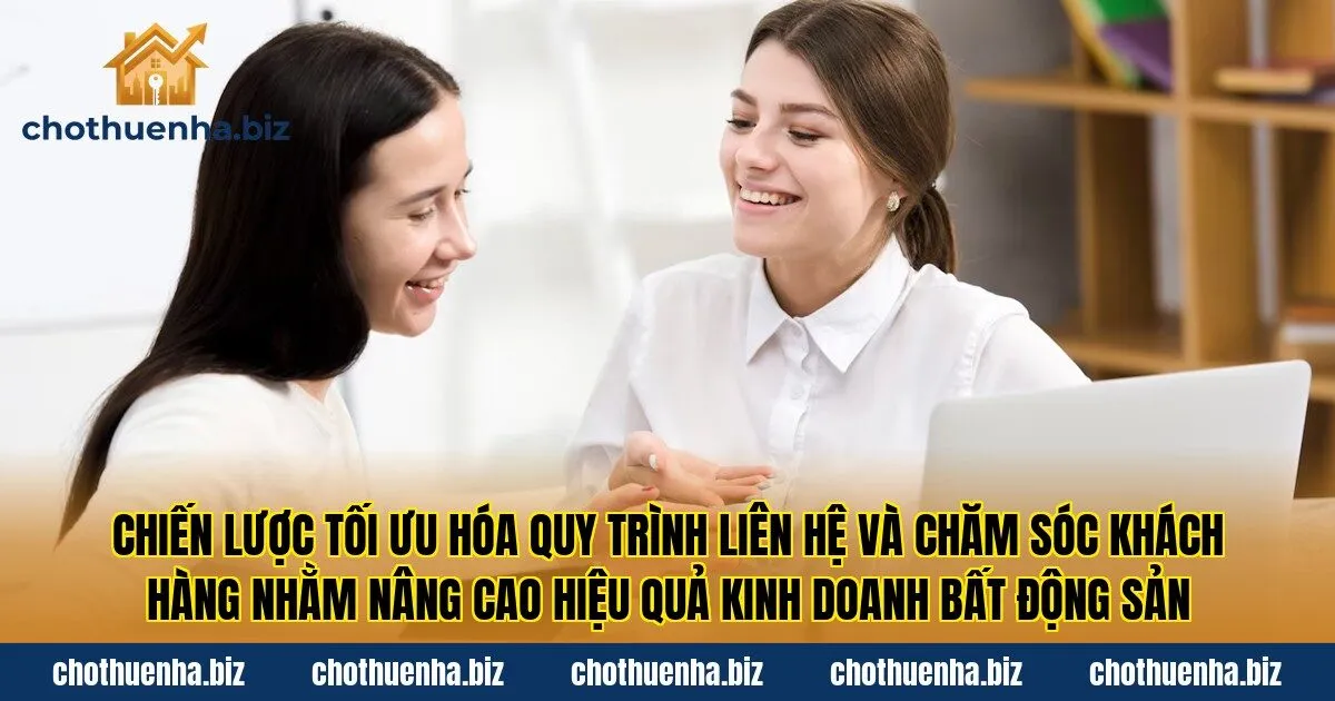 Chiến lược tối ưu hóa quy trình liên hệ và chăm sóc khách hàng nhằm nâng cao hiệu quả kinh doanh bất động sản