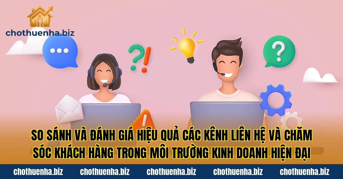 So sánh và đánh giá hiệu quả các kênh liên hệ và chăm sóc khách hàng trong môi trường kinh doanh hiện đại
